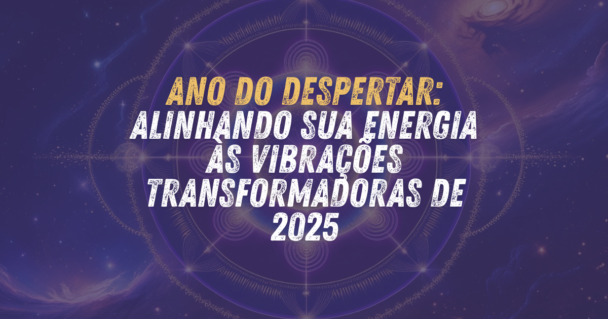 Ano do Despertar: Alinhando sua energia às vibrações transformadoras de 2025 