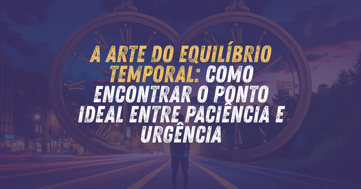 A Arte do Equilíbrio Temporal: Como Encontrar o Ponto Ideal Entre Paciência e Urgência